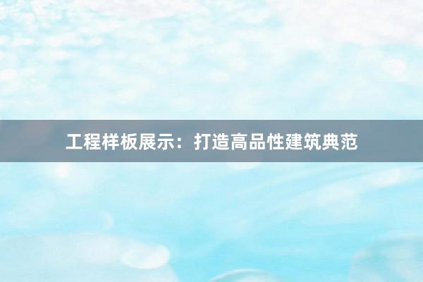 工程样板展示：打造高品性建筑典范